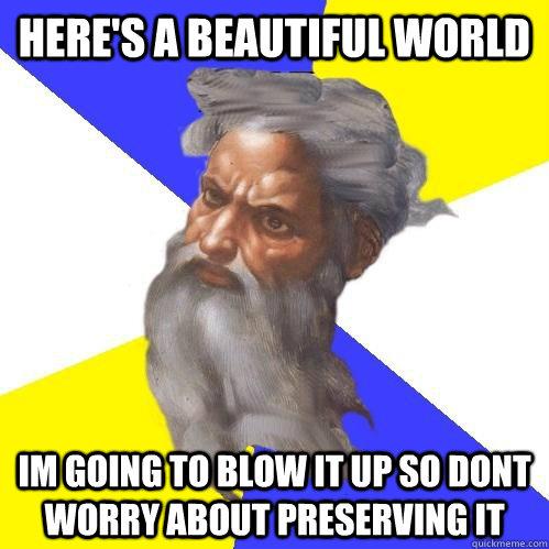 here's a beautiful world im going to blow it up so dont worry about preserving it  Advice God