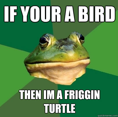 If your a bird then im a friggin turtle  Foul Bachelor Frog