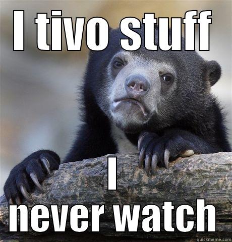 I tell myself it helps their ratings - I TIVO STUFF I NEVER WATCH Confession Bear
