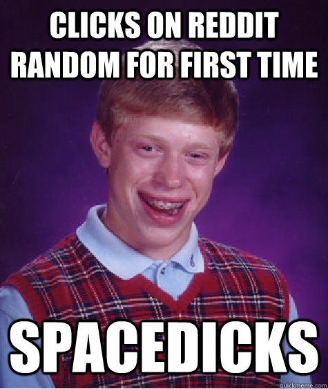 Clicks on Reddit random for first time SPACEDICKS - Clicks on Reddit random for first time SPACEDICKS  Bad Luck Brian