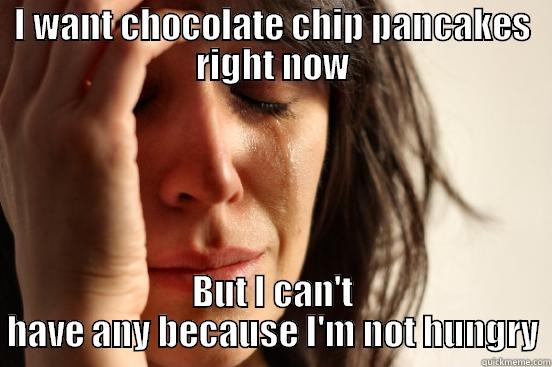 I WANT CHOCOLATE CHIP PANCAKES RIGHT NOW BUT I CAN'T HAVE ANY BECAUSE I'M NOT HUNGRY First World Problems