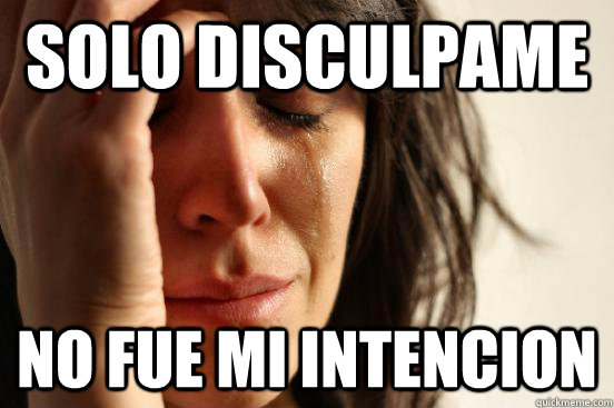 solo disculpame  no fue mi intencion   First World Problems