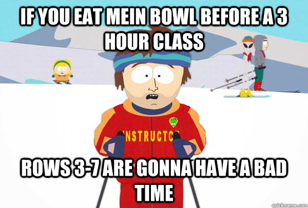If you eat mein bowl before a 3 hour class rows 3-7 are gonna have a bad time  Super Cool Ski Instructor