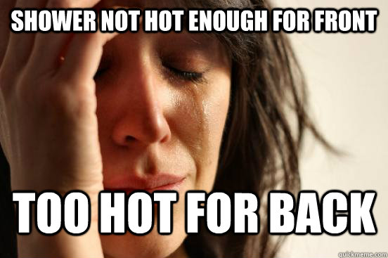 Shower not hot enough for front Too hot for back  First World Problems