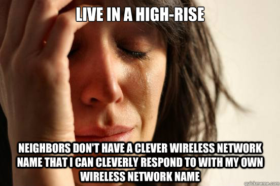 Live in a high-rise Neighbors don't have a clever wireless network name that I can cleverly respond to with my own wireless network name  First World Problems