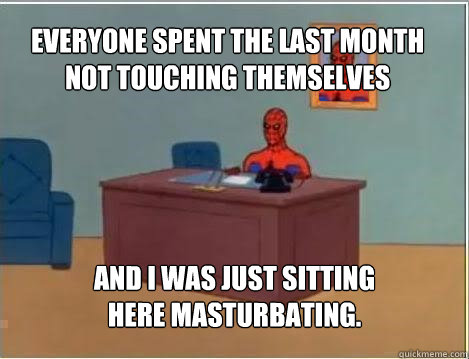 Everyone spent the last month not touching themselves And I was just sitting here masturbating.   Spiderman