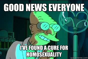 Good News Everyone i've found a cure for homosexuality  