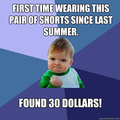 First time wearing this pair of shorts since last summer. Found 30 dollars!  Success Baby