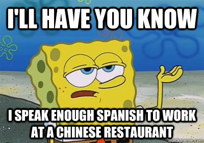 I'll Have you know I speak enough spanish to work at a chinese restaurant  sponge