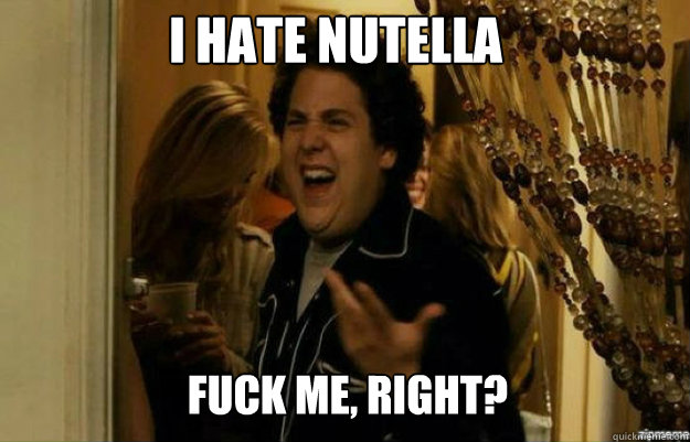 I Hate Nutella FUCK ME, RIGHT?  fuck me right