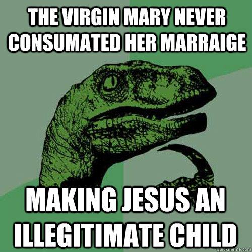 The virgin mary never consumated her marraige making jesus an illegitimate child  Philosoraptor