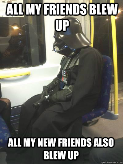 All my friends blew up All my new friends also blew up  Sad Vader