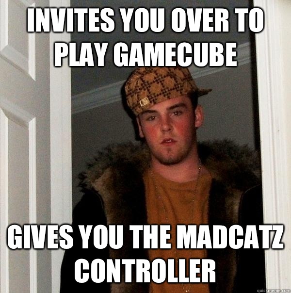 Invites you over to play GameCube Gives you the madcatz controller  Scumbag Steve