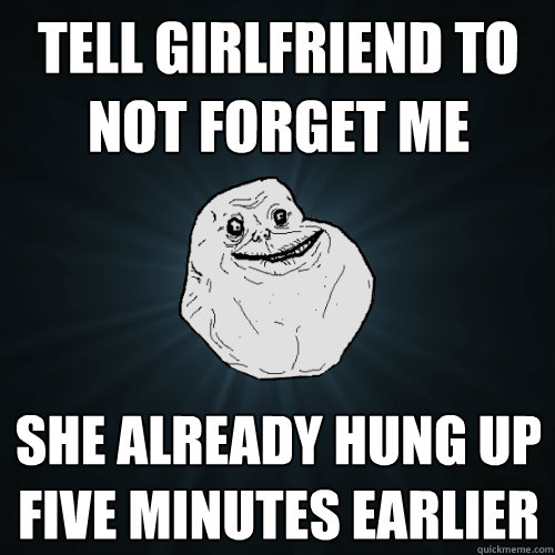 Tell girlfriend to not forget me She already hung up five minutes earlier  Forever Alone