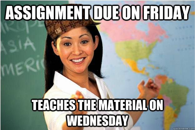 Assignment due on Friday Teaches the material on Wednesday  Scumbag Teacher