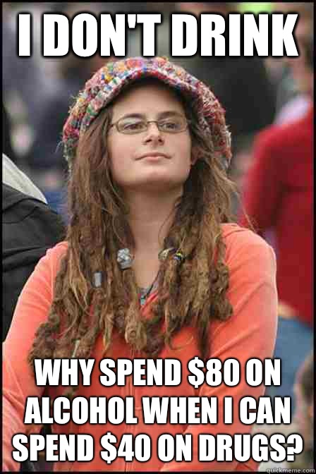 I don't drink  Why spend $80 on alcohol when I can spend $40 on drugs?  Hippie Chick