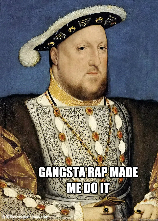 gangsta rap made me do it  Henry VIII