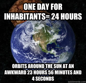 One day for inhabitants= 24 hours Orbits around the sun at an awkward 23 hours 56 minutes and 4 seconds  Scumbag Earth