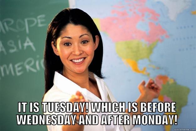 Tuesday meme -  IT IS TUESDAY! WHICH IS BEFORE WEDNESDAY AND AFTER MONDAY! Unhelpful High School Teacher
