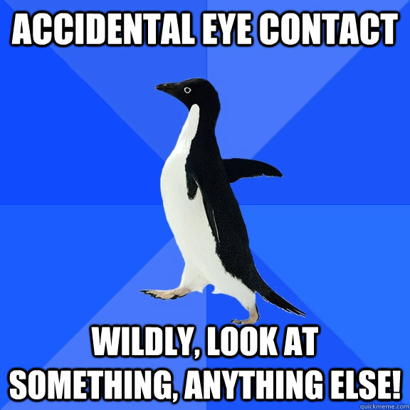 accidental eye contact wildly, look at something, anything else!  Socially Awkward Penguin
