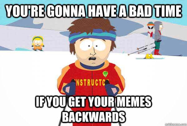 You're gonna have a bad time if you get your memes backwards  Super Cool Ski Instructor
