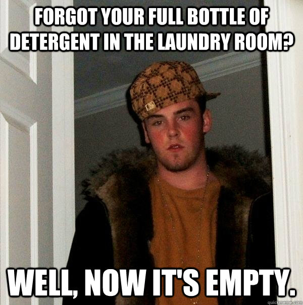 Forgot your full bottle of detergent in the laundry room? Well, now it's empty.  Scumbag Steve