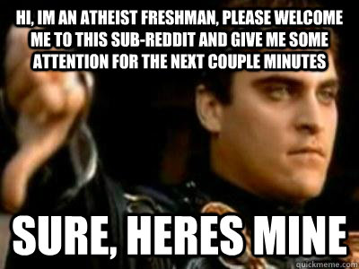 hi, im an atheist freshman, please welcome me to this sub-reddit and give me some attention for the next couple minutes sure, heres mine  Downvoting Roman