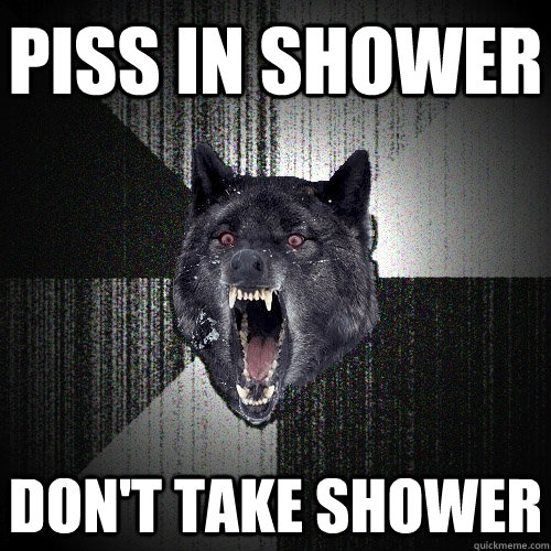 piss in shower don't take shower  Insanity Wolf