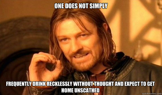 ONE DOES NOT SIMPLY frequently drink recklessly without thought and expect to get home unscathed  One Does Not Simply
