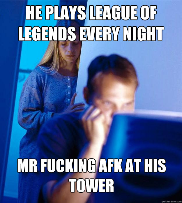He plays league of legends every night mr fucking afk at his tower  Redditors Wife