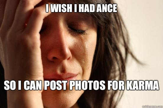 I wish I had ance So I can post photos for karma   First World Problems