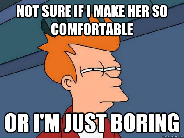 not sure if i make her so comfortable or i'm just boring  Futurama Fry