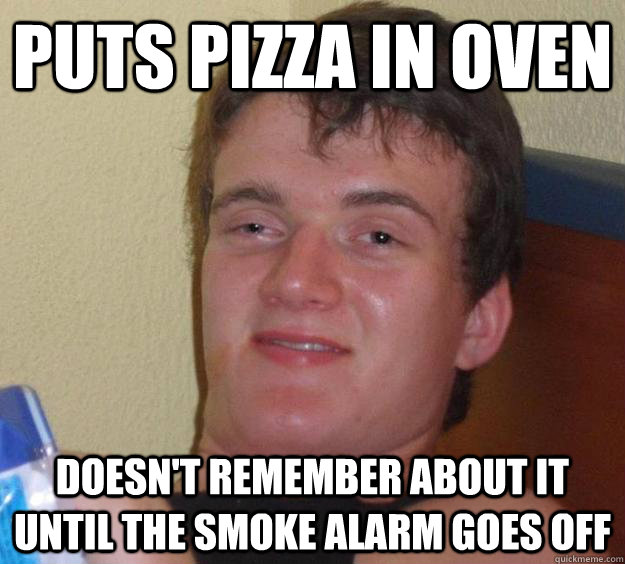 puts pizza in oven doesn't remember about it until the smoke alarm goes off  10 Guy