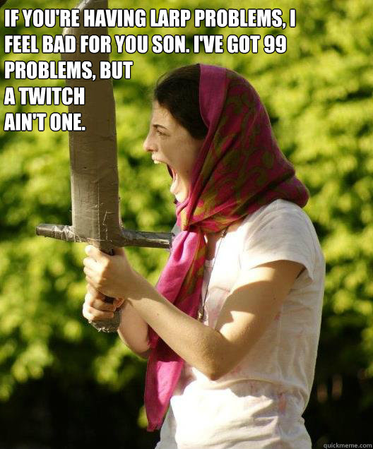 If you're having LARP problems, I feel bad for you son. I've got 99 problems, but 
a Twitch 
ain't one.  - If you're having LARP problems, I feel bad for you son. I've got 99 problems, but 
a Twitch 
ain't one.   Misc