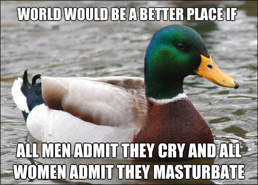 world would be a better place if  all men admit they cry and all women admit they masturbate  Actual Advice Mallard