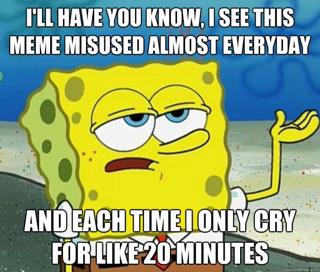 I'll have you know, I see this meme misused almost everyday and each time I only cry for like 20 minutes  Tough Spongebob