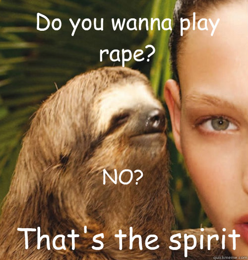 Do you wanna play rape?  That's the spirit NO?  Whispering Sloth
