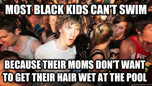 Most black kids can't swim because their moms don't want to get their hair wet at the pool - Most black kids can't swim because their moms don't want to get their hair wet at the pool  Sudden Clarity Clarence