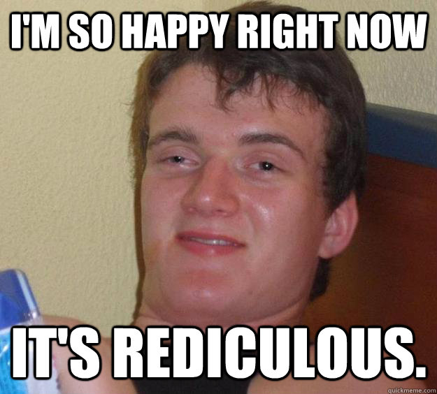I'm so happy right now it's rediculous.  10 Guy