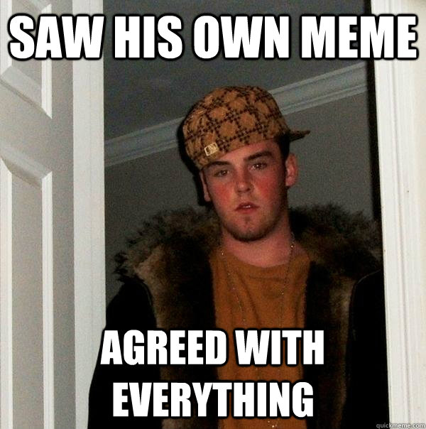 saw his own meme agreed with everything  Scumbag Steve