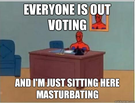 Everyone is out voting And I'm just sitting here masturbating  And im just sitting here