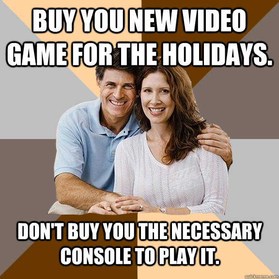 Buy you new video game for the holidays. Don't buy you the necessary console to play it.   Scumbag Parents