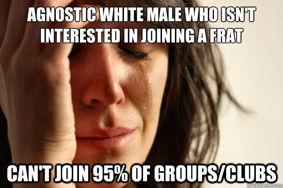 Agnostic white male who isn't interested in joining a frat Can't join 95% of groups/clubs  First World Problems