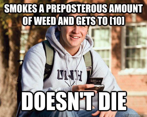 Smokes a preposterous amount of weed and gets to [10] doesn't die  College Freshman