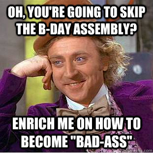 Oh, you're going to skip the B-Day assembly? Enrich me on how to become 