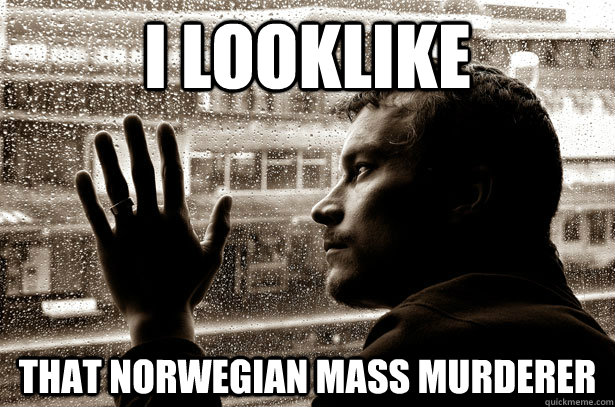 I looklike that norwegian mass murderer  Over-Educated Problems