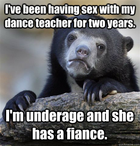 I've been having sex with my dance teacher for two years. I'm underage and she has a fiance.  Confession Bear