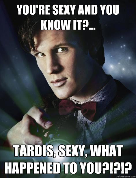 You're sexy and you know it?... tardis, sexy, what happened to you?!?!?  Doctor Who