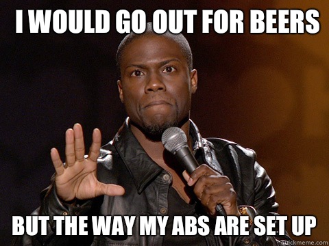 I would go out for beers But the way my abs are set up  Kevin Hart