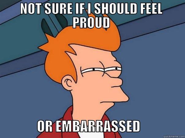 proud or embarrassed - NOT SURE IF I SHOULD FEEL PROUD                OR EMBARRASSED                 Futurama Fry